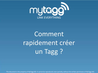 LINK EVERYTHING




                            Comment
                        rapidement créer
                            un Tagg ?

This document is the property of MyTagg SAS. It cannot be reproduced, even partially, without the written permission of MyTagg SAS.
 