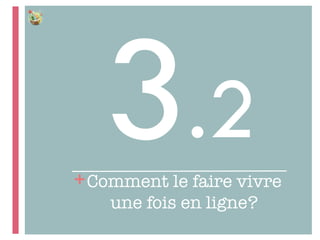 +
3.2
Comment le faire vivre
une fois en ligne?
 