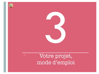 +
3Votre projet,"
mode d’emploi
 