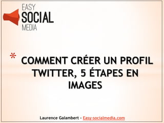 * COMMENT CRÉER UN PROFIL
TWITTER, 5 ÉTAPES EN
IMAGES
Laurence Galambert - Easy-socialmedia.com

 