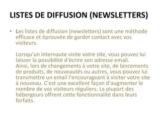 rentabiliser votre site!Maintenant que votre site possède beaucoup de contenu intéressant pour vos visiteurs, il peut être possible de le rentabiliser. Pour ce faire, plusieurs options s'offrent à vous.	Vente de produits ou services: Si vous êtes une entreprise avec des produits ou services à vendre, vous avez probablement créé ce site dans ce but. Votre site est donc une bonne vitrine pour présenter et vendre vos produits et services. 	Affiliation: Devenir un affilié permet de vendre les produits d'une autre entreprise ou marchands. Pour chaque vente réalisée à partir de votre site, vous recevez une commission. Quelques entreprises offrent  des services d'affiliation en français,DontCommissionJunction 	Publicités de type "PPC" (Pay-per-Click)": L'affichage de publicités vous permet de recevoir un montant d'argent pour chaque clic sur une publicité affichée sur votre site. Généralement la façon la plus facile de rentabiliser un site, elle demande le moins d'effort de la part du webmestre. Plusieurs entreprises offrent ce type de service, dont Google Adsenseet Click-Fr	Bien sur, choisir de rentabiliser un site est un choix optionnel, et vous pouvez très bien créer un site sans vouloir y ajouter des méthodes pour faire dépenser vos visiteurs.
