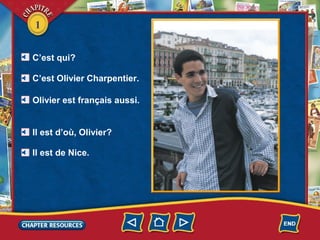 1
C’est qui?
C’est Olivier Charpentier.
Olivier est français aussi.
Il est d’où, Olivier?
Il est de Nice.
 