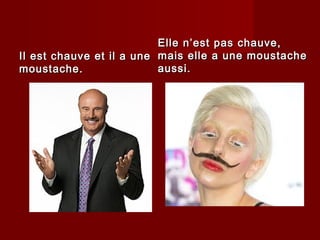 Il est chauve et il a uneIl est chauve et il a une
moustache.moustache.
Elle n’est pas chauve,Elle n’est pas chauve,
mais elle a une moustachemais elle a une moustache
aussi.aussi.
 