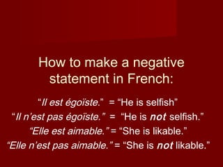 How to make a negative
statement in French:
“Il est égoïste.” = “He is selfish”
“Il n’est pas égoïste.” = “He is not selfish.”
“Elle est aimable.” = “She is likable.”
“Elle n’est pas aimable.” = “She is not likable.”
 