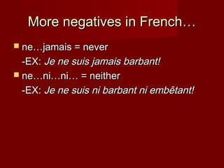 More negatives in French…More negatives in French…
 ne…jamais = neverne…jamais = never
-EX:-EX: Je ne suis jamais barbant!Je ne suis jamais barbant!
 ne…ni…ni… = neitherne…ni…ni… = neither
-EX:-EX: Je ne suis ni barbant ni embêtant!Je ne suis ni barbant ni embêtant!
 