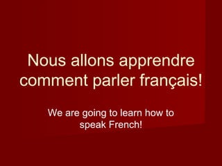 Nous allons apprendre
comment parler français!
We are going to learn how to
speak French!
 