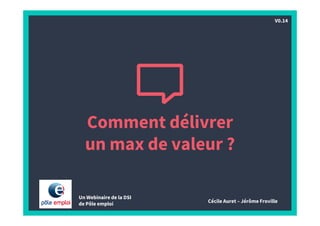 Comment délivrer
un max de valeur ?
Un Webinaire de la DSI
de Pôle emploi Cécile Auret – Jérôme Froville
V0.14
 