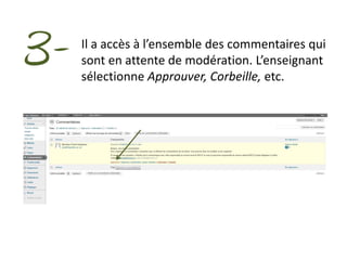 3-   Il a accès à l’ensemble des commentaires qui
     sont en attente de modération. L’enseignant
     sélectionne Approuver, Corbeille, etc.
 