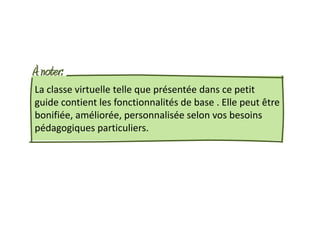 À noter:
La classe virtuelle telle que présentée dans ce petit
guide contient les fonctionnalités de base . Elle peut être
bonifiée, améliorée, personnalisée selon vos besoins
pédagogiques particuliers.
 