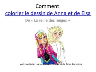 De « La reine des neiges »
Comment
colorier le dessin de Anna et de Elsa
Autres activités manuelles enfant autour de la Reine des neiges
 