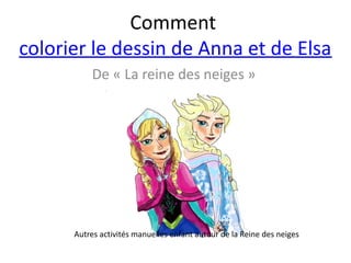 De « La reine des neiges »
Comment
colorier le dessin de Anna et de Elsa
Autres activités manuelles enfant autour de la Reine des neiges
 