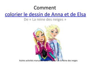 De « La reine des neiges »
Comment
colorier le dessin de Anna et de Elsa
Autres activités manuelles enfant autour de la Reine des neiges
 