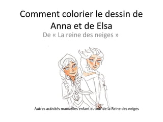 Comment colorier le dessin de
Anna et de Elsa
De « La reine des neiges »
Autres activités manuelles enfant autour de la Reine des neiges
 