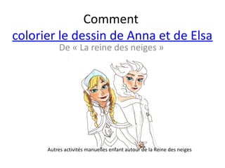 De « La reine des neiges »
Comment
colorier le dessin de Anna et de Elsa
Autres activités manuelles enfant autour de la Reine des neiges
 