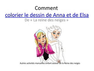 De « La reine des neiges »
Comment
colorier le dessin de Anna et de Elsa
Autres activités manuelles enfant autour de la Reine des neiges
 