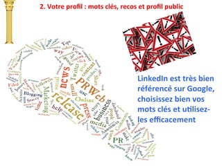 2.	
  Votre	
  proﬁl	
  :	
  mots	
  clés,	
  recos	
  et	
  proﬁl	
  public	
  
LinkedIn	
  est	
  très	
  bien	
  
référencé	
  sur	
  Google,	
  
choisissez	
  bien	
  vos	
  
mots	
  clés	
  et	
  uTlisez-­‐
les	
  eﬃcacement	
  
 