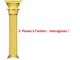 3.	
  Passez	
  à	
  l’acTon	
  :	
  	
  interagissez	
  !	
  
 