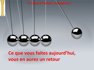 3.	
  Passez	
  à	
  l’acTon	
  :	
  interagissez	
  !	
  
Ce	
  que	
  vous	
  faites	
  aujourd’hui,	
  
vous	
  en	
  aurez	
  un	
  retour	
  
 
