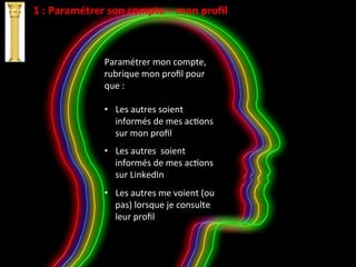 1	
  :	
  Paramétrer	
  son	
  compte	
  –	
  mon	
  proﬁl	
  
Paramétrer	
  mon	
  compte,	
  
rubrique	
  mon	
  proﬁl	
  pour	
  
que	
  :	
  
	
  
•  Les	
  autres	
  soient	
  
informés	
  de	
  mes	
  acIons	
  
sur	
  mon	
  proﬁl	
  
•  Les	
  autres	
  	
  soient	
  
informés	
  de	
  mes	
  acIons	
  
sur	
  LinkedIn	
  
•  Les	
  autres	
  me	
  voient	
  (ou	
  
pas)	
  lorsque	
  je	
  consulte	
  
leur	
  proﬁl	
  
 