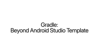 Gradle:
Beyond Android Studio Template
 