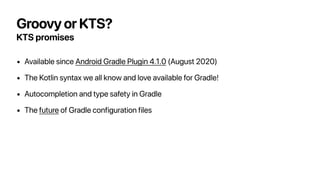 Groovy or KTS?
KTS promises
• Available since Android Gradle Plugin 4.1.0 (August 2020)
• The Kotlin syntax we all know an...