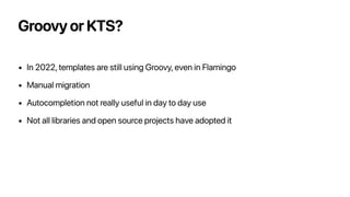Groovy or KTS?
• In 2022, templates are still using Groovy, even in Flamingo
• Manual migration
• Autocompletion not reall...