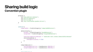 Sharing build logic
Convention plugin
plugins {
id("com.android.library")
id("kotlin-android")
id("kotlin-kapt")
id("org.j...