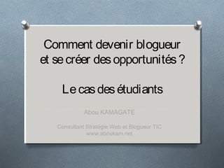 Comment devenir blogueur
et secréer desopportunités?
Lecasdesétudiants
Abou KAMAGATE
Consultant Stratégie Web et Blogueur TIC
www,aboukam.net
 