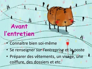Avant
l’entretien
• Connaître bien soi-même
• Se renseigner sur l’entreprise et le poste
• Préparer des vêtements, un visage, une
coiffure, des dossiers et etc.

 