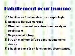  S’habiller en fonction de votre morphologie
 Ne pas se fier aux marques
 Observer comment les autres hommes stylés
se vêtissent
 Ne pas en faire trop
 Être un minimum à l'aise dans les vêtements
choisis
 S’habiller bien sûr en fonction des circonstances

 