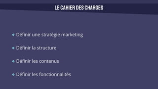 Définir une stratégie marketing
Définir la structure
Définir les contenus
Définir les fonctionnalités
Lecahierdescharges
 
