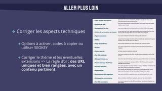 Corriger les aspects techniques
Options à activer, codes à copier ou
utiliser SEOKEY
Corriger le thème et les éventuelles
extensions => La règle d’or : des URL
uniques et bien rangées, avec un
contenu pertinent
Allerplusloin
 