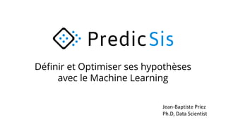 Définir et Optimiser ses hypothèses
avec le Machine Learning
Jean-Baptiste	Priez
Ph.D,	Data	Scientist
 