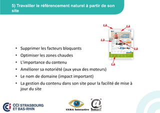 5) Travailler le référencement naturel à partir de son
site




 • Supprimer les facteurs bloquants
 • Optimiser les zones chaudes
 • L'importance du contenu
 • Améliorer sa notoriété (aux yeux des moteurs)
 • Le nom de domaine (impact important)
 • La gestion du contenu dans son site pour la facilité de mise à
   jour du site
 