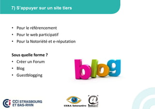 7) S’appuyer sur un site tiers



• Pour le référencement
• Pour le web participatif
• Pour la Notoriété et e-réputation


Sous quelle forme ?
• Créer un Forum
• Blog
• Guestblogging
 