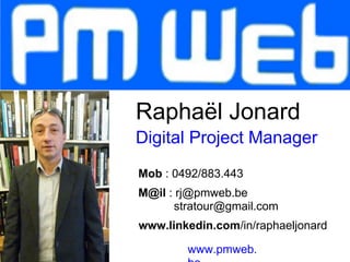 Raphaël Jonard
Digital Project Manager
Mob : 0492/883.443
M@il : rj@pmweb.be
      stratour@gmail.com
www.linkedin.com/in/raphaeljonard

        www.pmweb.
 
