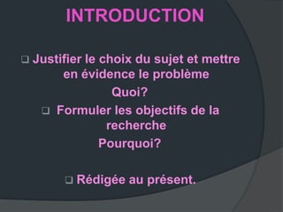 INTRODUCTION

 Justifier le choix du sujet et mettre
        en évidence le problème
                 Quoi?
      Formuler les objectifs de la
                recherche
               Pourquoi?

         Rédigée   au présent.
 
