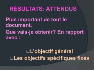 RÉSULTATS: ATTENDUS
Plus important de tout le
document.
Que vais-je obtenir? En rapport
avec :

         L’objectif
                   général
  Les objectifs spécifiques fixés
 