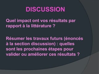 DISCUSSION
Quel impact ont vos résultats par
rapport à la littérature ?

Résumer les travaux futurs (énoncés
à la section discussion) : quelles
sont les prochaines étapes pour
valider ou améliorer ces résultats ?
 