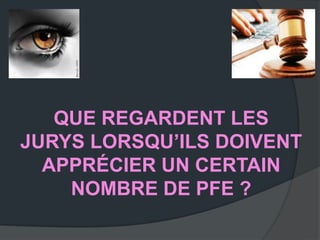 QUE REGARDENT LES
JURYS LORSQU’ILS DOIVENT
  APPRÉCIER UN CERTAIN
    NOMBRE DE PFE ?
 