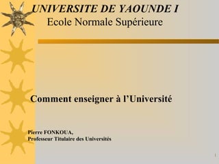 1
UNIVERSITE DE YAOUNDE I
Ecole Normale Supérieure
Comment enseigner à l’Université
Pierre FONKOUA,
Professeur Titulaire des Universités
 