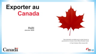 © Trade Facilitation Office Canada 2020
Haïti
Janvier 2020
Exporter au
Canada
Cette présentation est réalisée avec le soutien financier du
gouvernement du Canada à travers Affaires Mondiale Canada
 