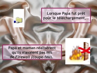 Lorsque Papa fut prêt
                   pour le téléchargement,…




Papa et maman réalisèrent
  qu'ils n'avaient pas mis
 de Firewall (coupe-feu).
 