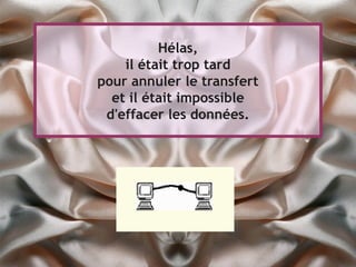Hélas,
    il était trop tard
pour annuler le transfert
  et il était impossible
 d'effacer les données.
 