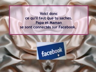 Voici donc
   ce qu'il faut que tu saches.
         Papa et Maman
se sont connectés sur Facebook.
 