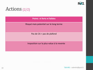 Actions (2/2)
                      Points ni forts ni faibles

               Risqué mais potentiel sur le long terme



                     Pas de CA = pas de plafond



                 Imposition sur la plus-value à la revente




10                                                       Tälk #01 - valentin@pulz.fr
 