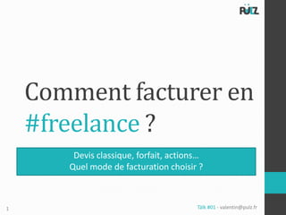 Comment facturer en
    #freelance ?
        Devis classique, forfait, actions…
       Quel mode de facturation choisir ?



1                                       Tälk #01 - valentin@pulz.fr
 