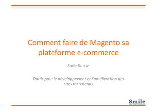 Comment faire de Magento sa
plateforme e-commerceplateforme e-commerce
Smile Suisse
Outils pour le développement et l’amélioration des
sites marchands
 