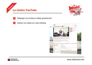 e
   ex
 nn
     La chaîne YouTube
A




         >   Hébergez vos contenus vidéos gratuitement

         >   Insérez vos vidéos sur votre wikiblog




                                                         www.citizenact.com
 