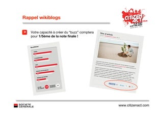 Rappel wikiblogs


>   Votre capacité à créer du “buzz” comptera
    pour 1/5ème de la note ﬁnale !




                                                www.citizenact.com
 